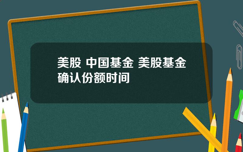 美股 中国基金 美股基金确认份额时间